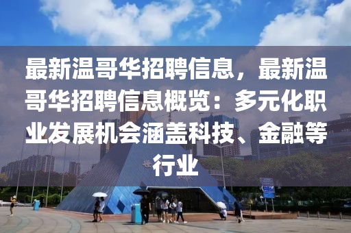 最新溫哥華招聘信息，最新溫哥華招聘信息概覽：多元化職業(yè)發(fā)展機(jī)會涵蓋科技、金融等行業(yè)