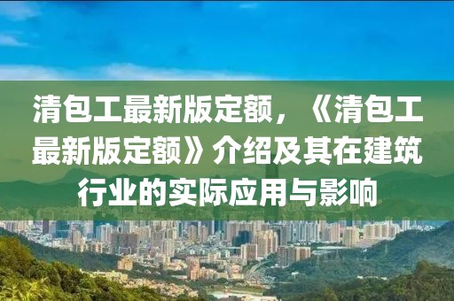 清包工最新版定額，《清包工最新版定額》介紹及其在建筑行業(yè)的實際應(yīng)用與影響