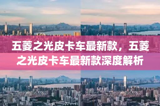 五菱之光皮卡車最新款，五菱之光皮卡車最新款深度解析