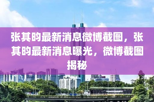 張其昀最新消息微博截圖，張其昀最新消息曝光，微博截圖揭秘