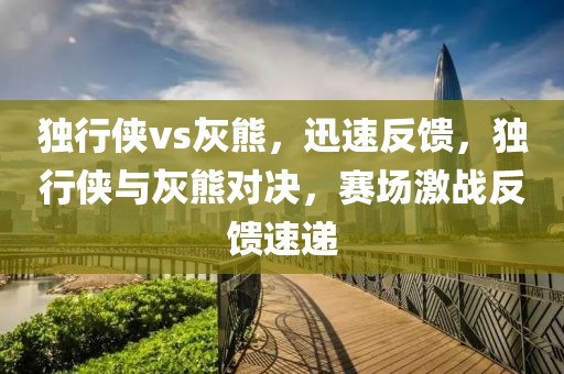 獨(dú)行俠vs灰熊，迅速反饋，獨(dú)行俠與灰熊對決，賽場激戰(zhàn)反饋速遞