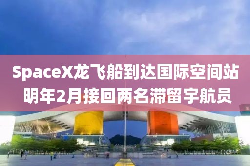 SpaceX龍飛船到達(dá)國(guó)際空間站 明年2月接回兩名滯留宇航員