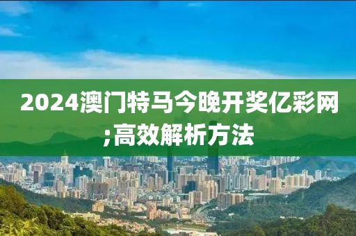 2024澳門特馬今晚開獎(jiǎng)億彩網(wǎng);高效解析方法