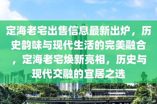 定海老宅出售信息最新出爐，歷史韻味與現(xiàn)代生活的完美融合，定海老宅煥新亮相，歷史與現(xiàn)代交融的宜居之選