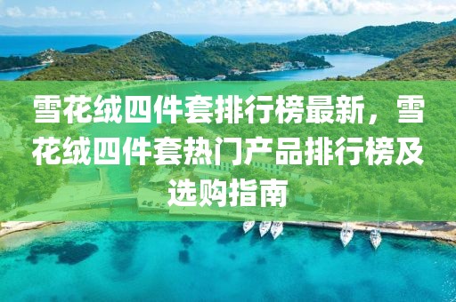 雪花絨四件套排行榜最新，雪花絨四件套熱門產(chǎn)品排行榜及選購指南