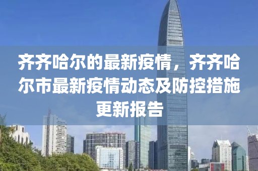 齊齊哈爾的最新疫情，齊齊哈爾市最新疫情動(dòng)態(tài)及防控措施更新報(bào)告