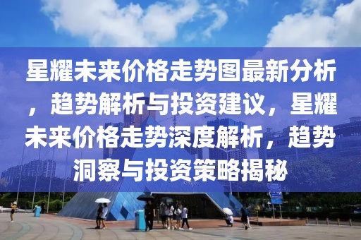 星耀未來價格走勢圖最新分析，趨勢解析與投資建議，星耀未來價格走勢深度解析，趨勢洞察與投資策略揭秘