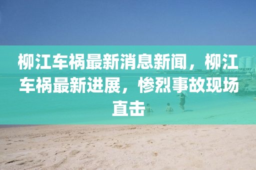 柳江車禍最新消息新聞，柳江車禍最新進(jìn)展，慘烈事故現(xiàn)場直擊