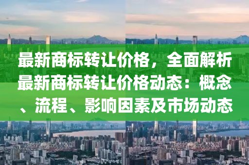 最新商標轉讓價格，全面解析最新商標轉讓價格動態(tài)：概念、流程、影響因素及市場動態(tài)