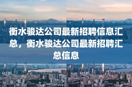 衡水駿達公司最新招聘信息匯總，衡水駿達公司最新招聘匯總信息