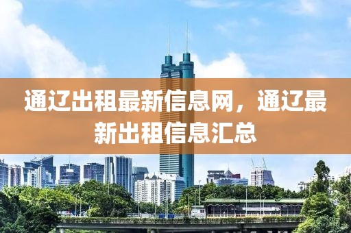 通遼出租最新信息網(wǎng)，通遼最新出租信息匯總
