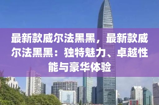 最新款威爾法黑黑，最新款威爾法黑黑：獨特魅力、卓越性能與豪華體驗