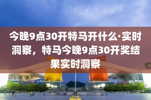 今晚9點30開特馬開什么·實時洞察，特馬今晚9點30開獎結果實時洞察