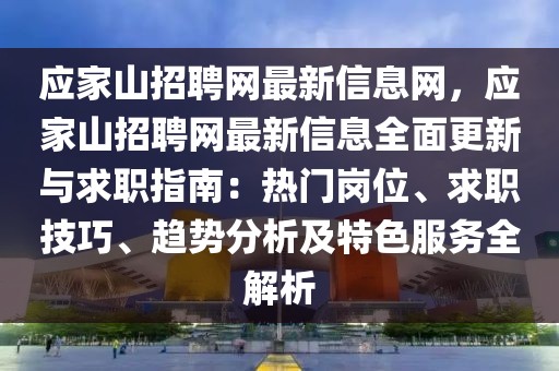 應(yīng)家山招聘網(wǎng)最新信息網(wǎng)，應(yīng)家山招聘網(wǎng)最新信息全面更新與求職指南：熱門(mén)崗位、求職技巧、趨勢(shì)分析及特色服務(wù)全解析