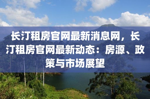 長汀租房官網(wǎng)最新消息網(wǎng)，長汀租房官網(wǎng)最新動態(tài)：房源、政策與市場展望