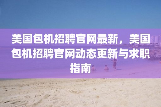 美國包機(jī)招聘官網(wǎng)最新，美國包機(jī)招聘官網(wǎng)動(dòng)態(tài)更新與求職指南