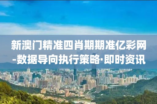 新澳門精準(zhǔn)四肖期期準(zhǔn)億彩網(wǎng)-數(shù)據(jù)導(dǎo)向執(zhí)行策略·即時資訊