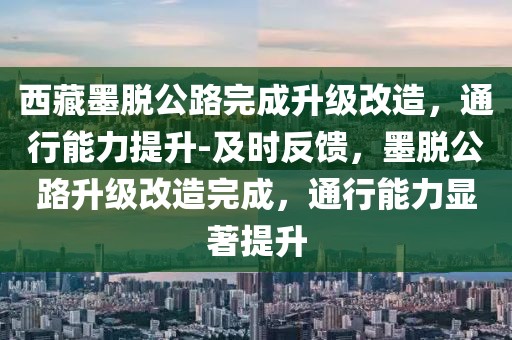 西藏墨脫公路完成升級改造，通行能力提升-及時反饋，墨脫公路升級改造完成，通行能力顯著提升