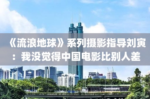 《流浪地球》系列攝影指導劉寅：我沒覺得中國電影比別人差