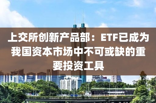上交所創(chuàng)新產(chǎn)品部：ETF已成為我國(guó)資本市場(chǎng)中不可或缺的重要投資工具