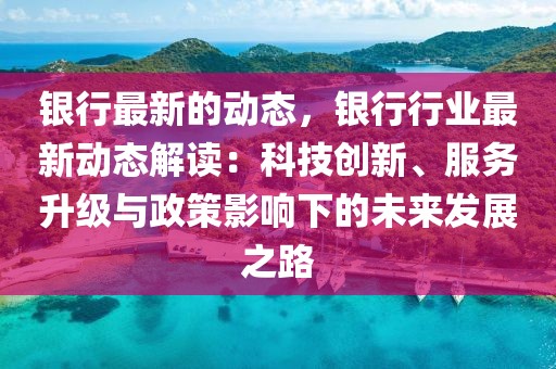 銀行最新的動態(tài)，銀行行業(yè)最新動態(tài)解讀：科技創(chuàng)新、服務升級與政策影響下的未來發(fā)展之路