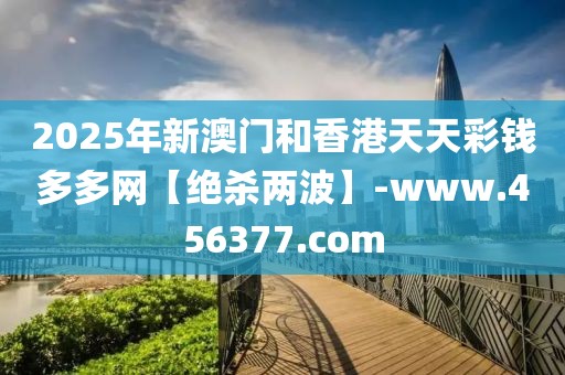 2025年新澳門和香港天天彩錢多多網(wǎng)【絕殺兩波】-www.456377.com