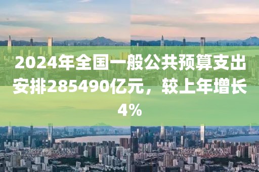 2024年全國一般公共預算支出安排285490億元，較上年增長4%