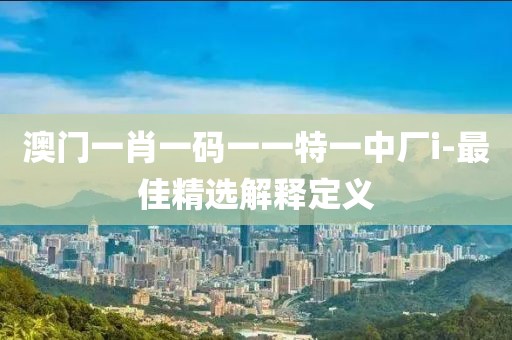 澳門一肖一碼一一特一中廠i-最佳精選解釋定義