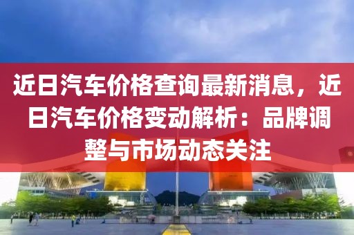 近日汽車(chē)價(jià)格查詢最新消息，近日汽車(chē)價(jià)格變動(dòng)解析：品牌調(diào)整與市場(chǎng)動(dòng)態(tài)關(guān)注