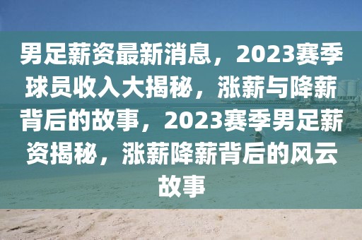 男足薪資最新消息，2023賽季球員收入大揭秘，漲薪與降薪背后的故事，2023賽季男足薪資揭秘，漲薪降薪背后的風(fēng)云故事