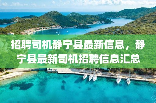 招聘司機(jī)靜寧縣最新信息，靜寧縣最新司機(jī)招聘信息匯總