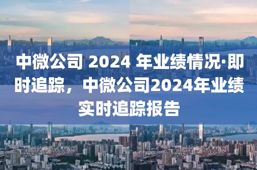 中微公司 2024 年業(yè)績(jī)情況·即時(shí)追蹤，中微公司2024年業(yè)績(jī)實(shí)時(shí)追蹤報(bào)告