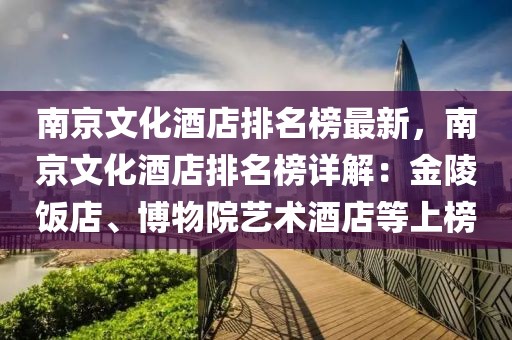 南京文化酒店排名榜最新，南京文化酒店排名榜詳解：金陵飯店、博物院藝術(shù)酒店等上榜