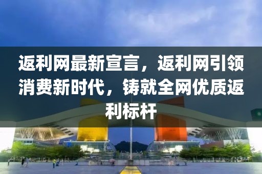 返利網(wǎng)最新宣言，返利網(wǎng)引領(lǐng)消費新時代，鑄就全網(wǎng)優(yōu)質(zhì)返利標(biāo)桿