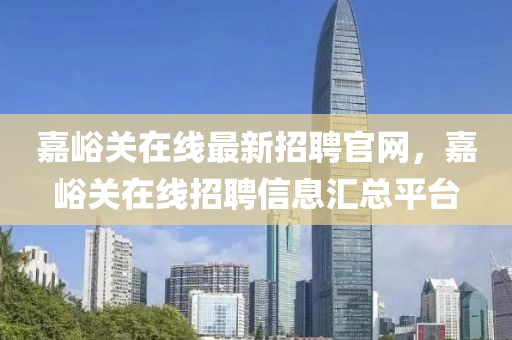 嘉峪關(guān)在線最新招聘官網(wǎng)，嘉峪關(guān)在線招聘信息匯總平臺(tái)