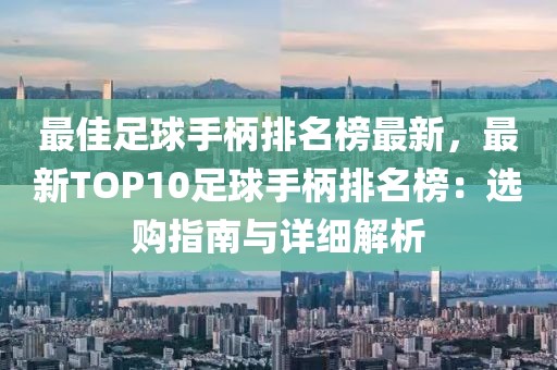 最佳足球手柄排名榜最新，最新TOP10足球手柄排名榜：選購(gòu)指南與詳細(xì)解析