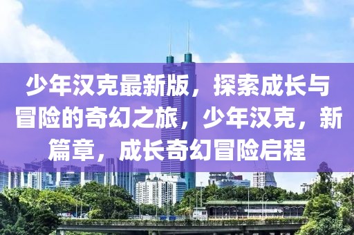 少年漢克最新版，探索成長與冒險(xiǎn)的奇幻之旅，少年漢克，新篇章，成長奇幻冒險(xiǎn)啟程