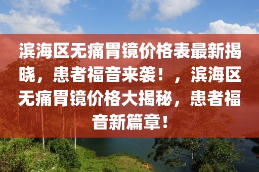 濱海區(qū)無痛胃鏡價格表最新揭曉，患者福音來襲！，濱海區(qū)無痛胃鏡價格大揭秘，患者福音新篇章！
