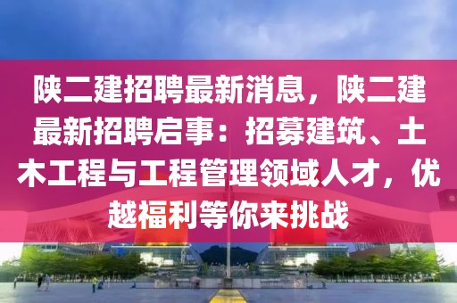 陜二建招聘最新消息，陜二建最新招聘啟事：招募建筑、土木工程與工程管理領(lǐng)域人才，優(yōu)越福利等你來挑戰(zhàn)