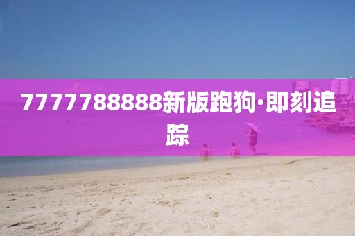 7777788888新版跑狗·即刻追蹤