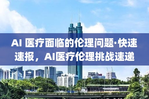 AI 醫(yī)療面臨的倫理問題·快速速報(bào)，AI醫(yī)療倫理挑戰(zhàn)速遞