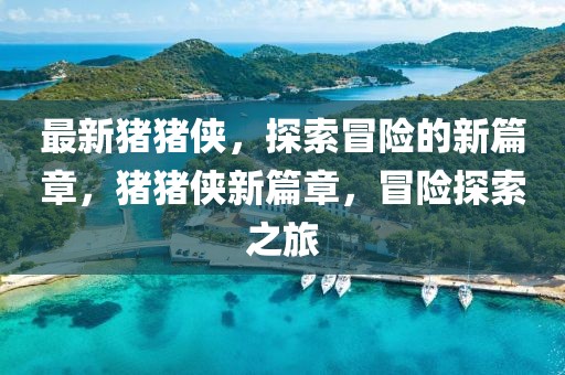 最新豬豬俠，探索冒險(xiǎn)的新篇章，豬豬俠新篇章，冒險(xiǎn)探索之旅