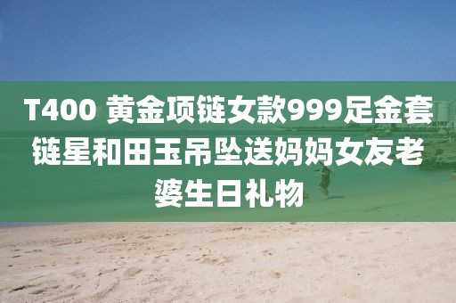 T400 黃金項(xiàng)鏈女款999足金套鏈星和田玉吊墜送媽媽女友老婆生日禮物