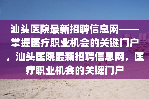 汕頭醫(yī)院最新招聘信息網(wǎng)——掌握醫(yī)療職業(yè)機(jī)會(huì)的關(guān)鍵門戶，汕頭醫(yī)院最新招聘信息網(wǎng)，醫(yī)療職業(yè)機(jī)會(huì)的關(guān)鍵門戶