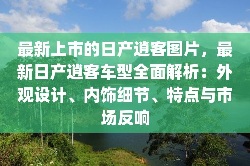最新上市的日產(chǎn)逍客圖片，最新日產(chǎn)逍客車型全面解析：外觀設(shè)計(jì)、內(nèi)飾細(xì)節(jié)、特點(diǎn)與市場反響