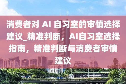 消費者對 AI 自習室的審慎選擇建議_精準判斷，AI自習室選擇指南，精準判斷與消費者審慎建議