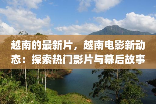 越南的最新片，越南電影新動(dòng)態(tài)：探索熱門影片與幕后故事