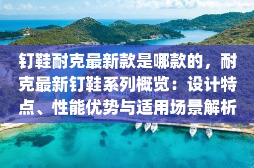 釘鞋耐克最新款是哪款的，耐克最新釘鞋系列概覽：設(shè)計(jì)特點(diǎn)、性能優(yōu)勢(shì)與適用場(chǎng)景解析