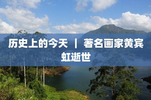 歷史上的今天 ｜ 著名畫家黃賓虹逝世