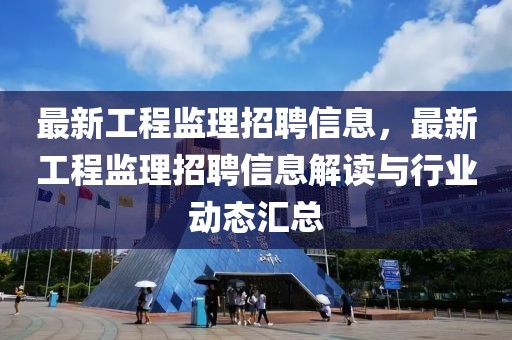 最新工程監(jiān)理招聘信息，最新工程監(jiān)理招聘信息解讀與行業(yè)動(dòng)態(tài)匯總